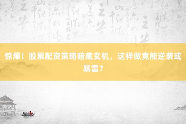 惊爆！股票配资策略暗藏玄机，这样做竟能逆袭或暴雷？