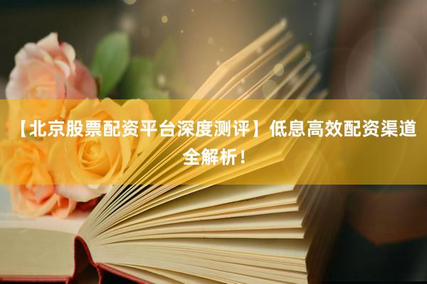 【北京股票配资平台深度测评】低息高效配资渠道全解析！