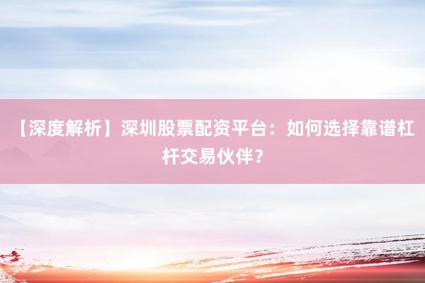 【深度解析】深圳股票配资平台：如何选择靠谱杠杆交易伙伴？