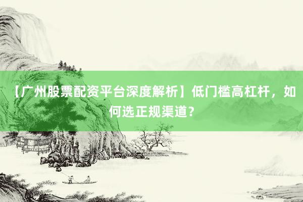 【广州股票配资平台深度解析】低门槛高杠杆，如何选正规渠道？