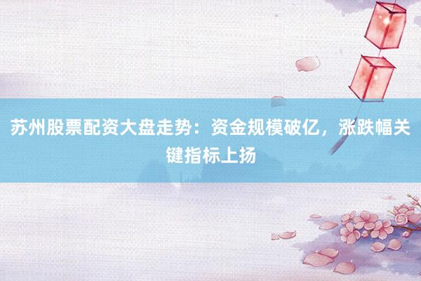 苏州股票配资大盘走势：资金规模破亿，涨跌幅关键指标上扬