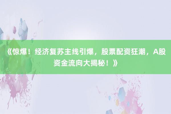 《惊爆！经济复苏主线引爆，股票配资狂潮，A股资金流向大揭秘！》
