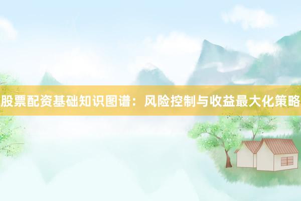 股票配资基础知识图谱:风险控制与收益最大化策略