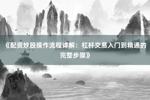 《配资炒股操作流程详解：杠杆交易入门到精通的完整步骤》
