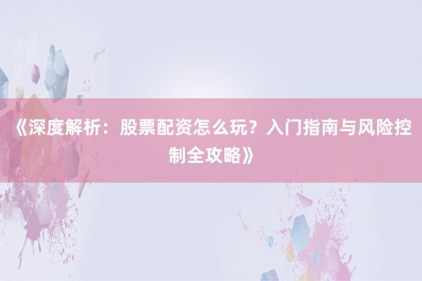 《深度解析：股票配资怎么玩？入门指南与风险控制全攻略》