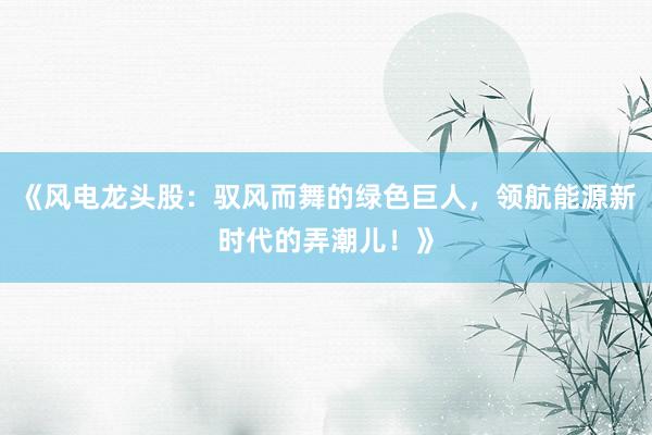 《风电龙头股：驭风而舞的绿色巨人，领航能源新时代的弄潮儿！》