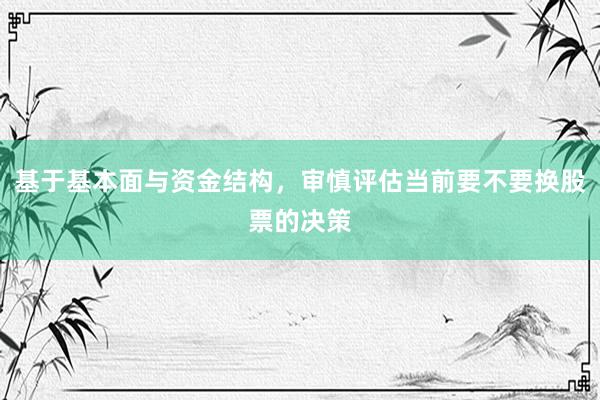 基于基本面与资金结构，审慎评估当前要不要换股票的决策