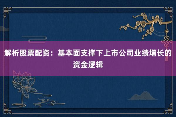 解析股票配资：基本面支撑下上市公司业绩增长的资金逻辑