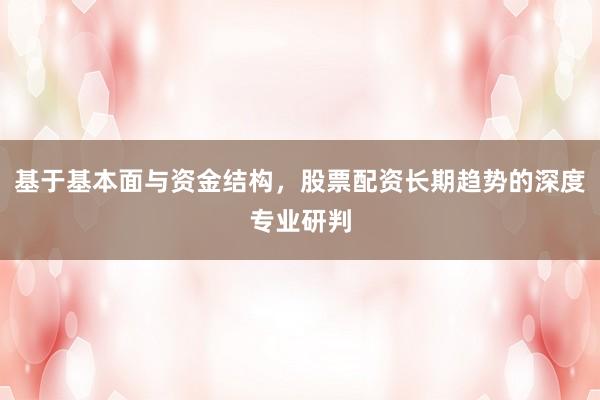 基于基本面与资金结构，股票配资长期趋势的深度专业研判