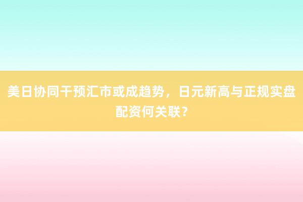 美日协同干预汇市或成趋势，日元新高与正规实盘配资何关联？