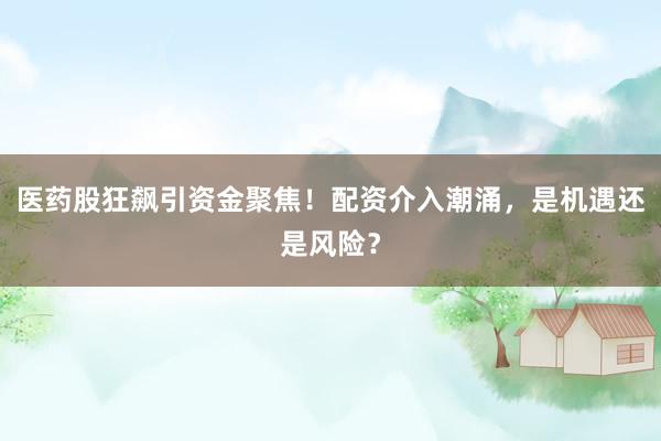医药股狂飙引资金聚焦！配资介入潮涌，是机遇还是风险？