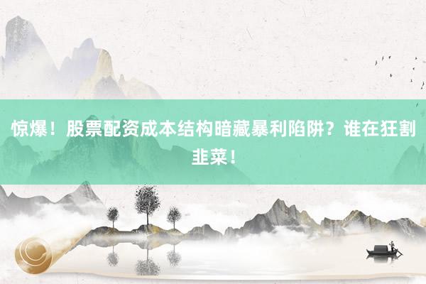 惊爆！股票配资成本结构暗藏暴利陷阱？谁在狂割韭菜！