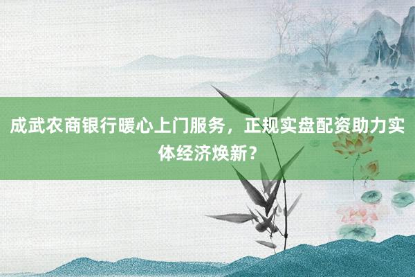 成武农商银行暖心上门服务，正规实盘配资助力实体经济焕新？