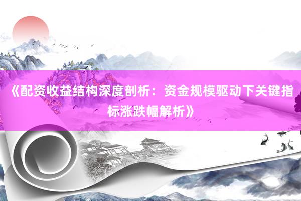 《配资收益结构深度剖析:资金规模驱动下关键指标涨跌幅解析》