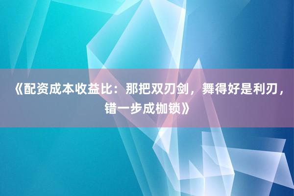 《配资成本收益比：那把双刃剑，舞得好是利刃，错一步成枷锁》