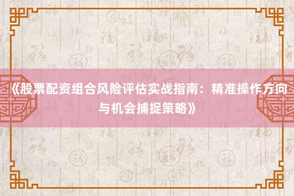 《股票配资组合风险评估实战指南：精准操作方向与机会捕捉策略》
