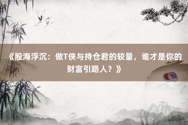 《股海浮沉：做T侠与持仓君的较量，谁才是你的财富引路人？》