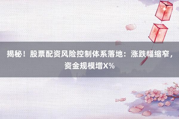 揭秘！股票配资风险控制体系落地：涨跌幅缩窄，资金规模增X%