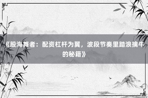 《股海舞者：配资杠杆为翼，波段节奏里踏浪擒牛的秘籍》