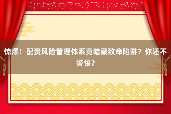 惊爆!配资风险管理体系竟暗藏致命陷阱?你还不警惕?