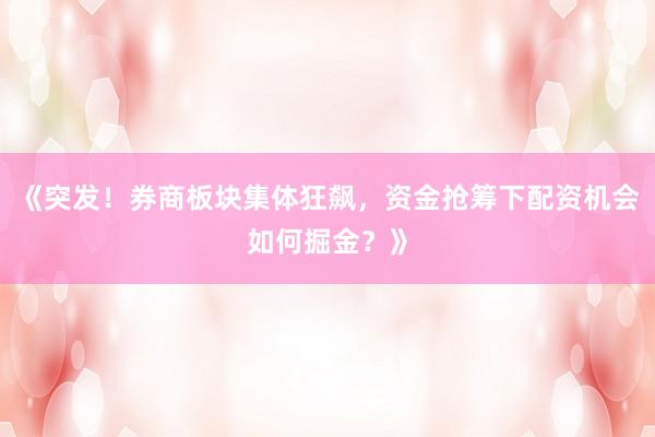 《突发！券商板块集体狂飙，资金抢筹下配资机会如何掘金？》