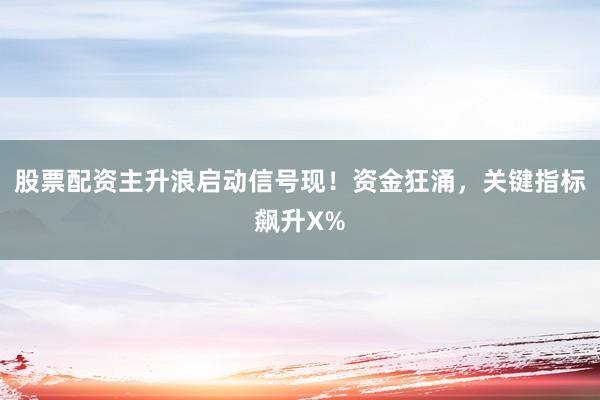 股票配资主升浪启动信号现！资金狂涌，关键指标飙升X%