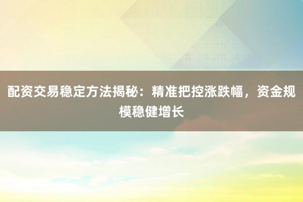 配资交易稳定方法揭秘：精准把控涨跌幅，资金规模稳健增长