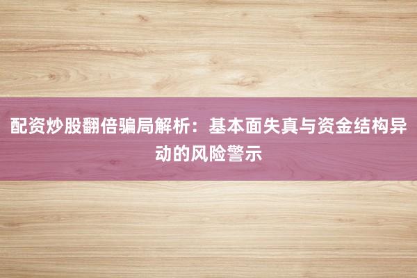 配资炒股翻倍骗局解析：基本面失真与资金结构异动的风险警示