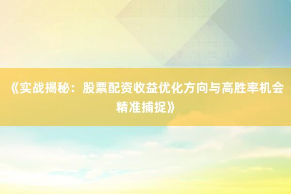 《实战揭秘：股票配资收益优化方向与高胜率机会精准捕捉》