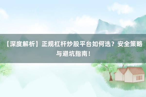 【深度解析】正规杠杆炒股平台如何选？安全策略与避坑指南！