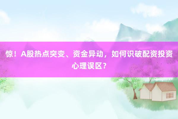 惊！A股热点突变、资金异动，如何识破配资投资心理误区？