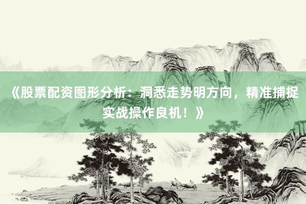 《股票配资图形分析：洞悉走势明方向，精准捕捉实战操作良机！》