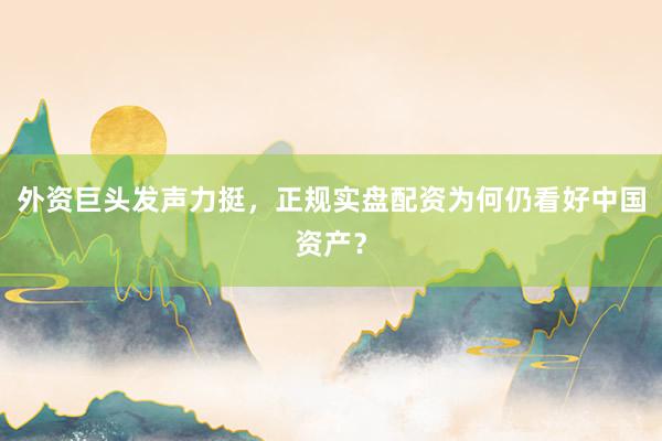 外资巨头发声力挺，正规实盘配资为何仍看好中国资产？