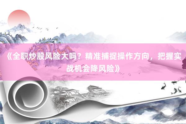《全职炒股风险大吗？精准捕捉操作方向，把握实战机会降风险》