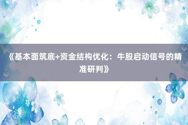 《基本面筑底+资金结构优化:牛股启动信号的精准研判》