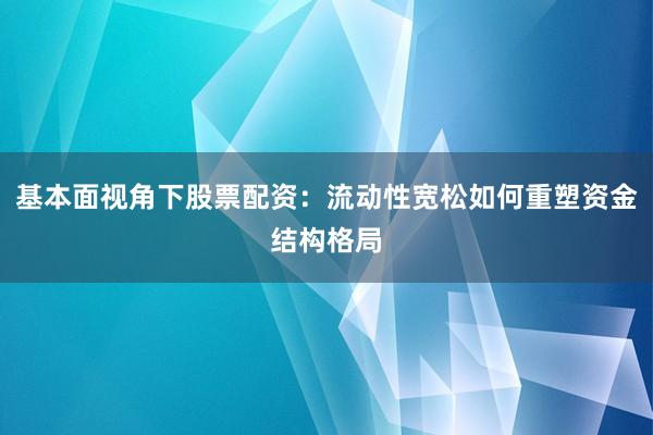 基本面视角下股票配资：流动性宽松如何重塑资金结构格局