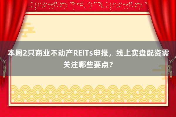 本周2只商业不动产REITs申报，线上实盘配资需关注哪些要点？