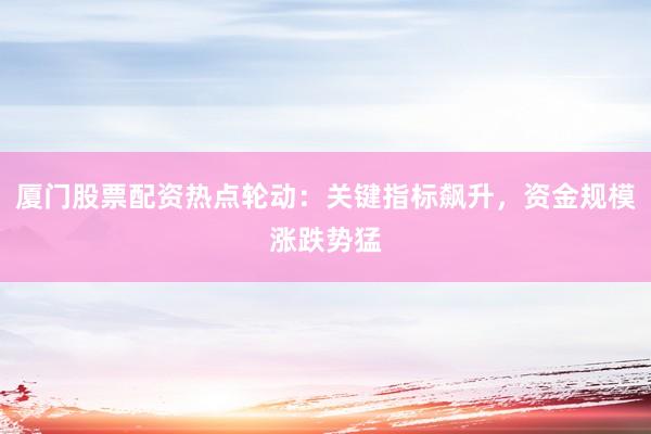 厦门股票配资热点轮动：关键指标飙升，资金规模涨跌势猛