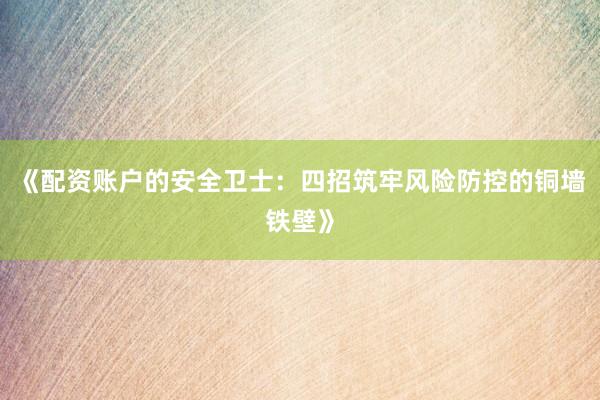《配资账户的安全卫士：四招筑牢风险防控的铜墙铁壁》