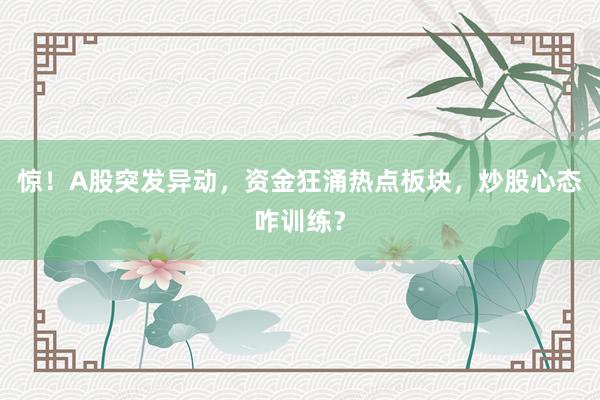惊！A股突发异动，资金狂涌热点板块，炒股心态咋训练？