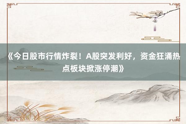 《今日股市行情炸裂！A股突发利好，资金狂涌热点板块掀涨停潮》