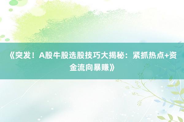 《突发！A股牛股选股技巧大揭秘：紧抓热点+资金流向暴赚》