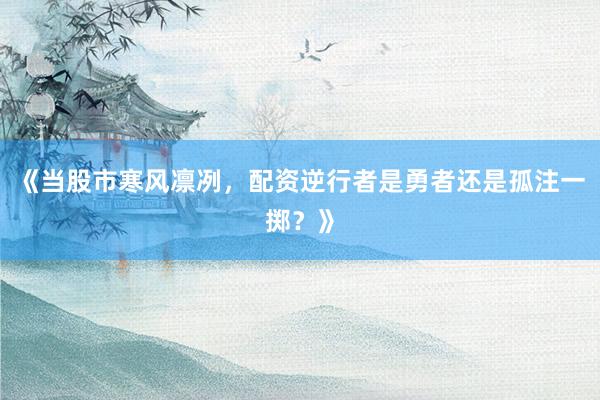 《当股市寒风凛冽，配资逆行者是勇者还是孤注一掷？》