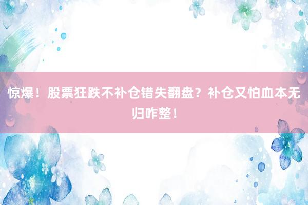 惊爆！股票狂跌不补仓错失翻盘？补仓又怕血本无归咋整！