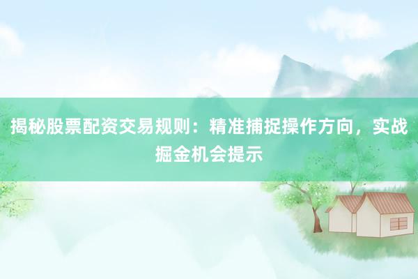揭秘股票配资交易规则：精准捕捉操作方向，实战掘金机会提示