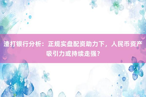 渣打银行分析：正规实盘配资助力下，人民币资产吸引力或持续走强？