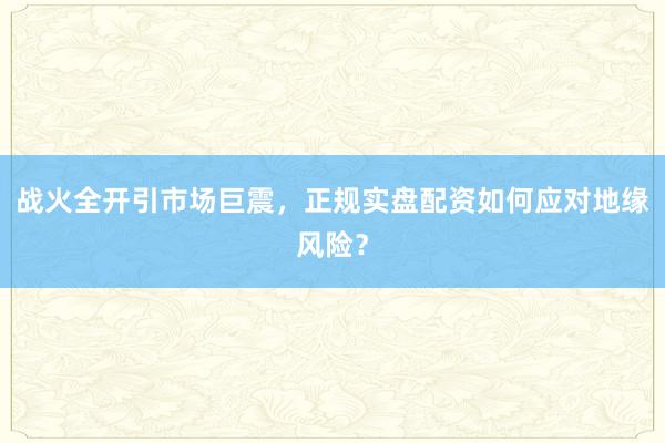 战火全开引市场巨震，正规实盘配资如何应对地缘风险？