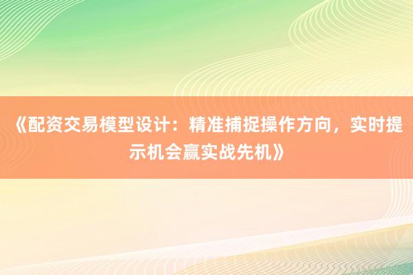 《配资交易模型设计：精准捕捉操作方向，实时提示机会赢实战先机》