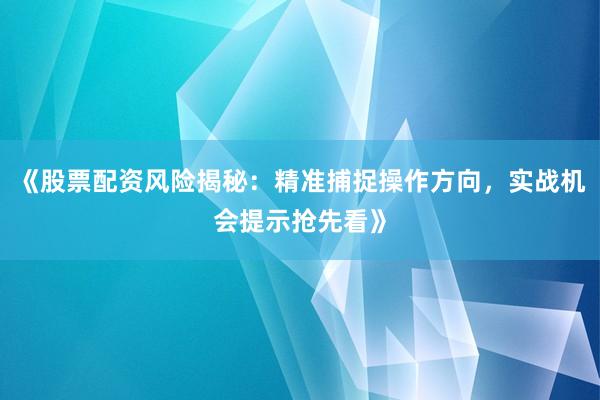 《股票配资风险揭秘：精准捕捉操作方向，实战机会提示抢先看》