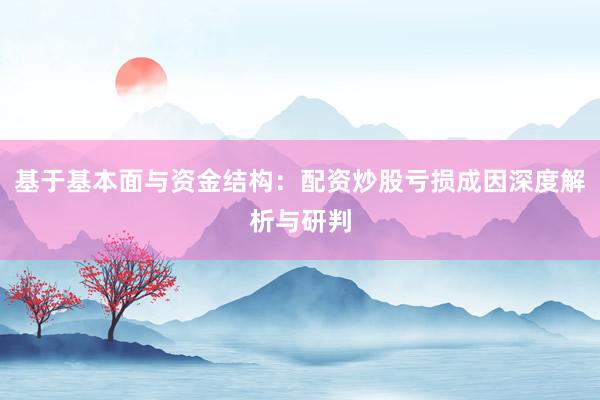 基于基本面与资金结构：配资炒股亏损成因深度解析与研判